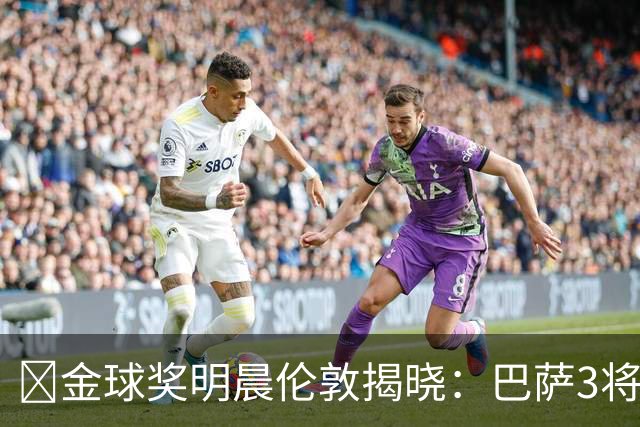 ​金球奖明晨伦敦揭晓：巴萨3将出席，亚马尔双线冲奖