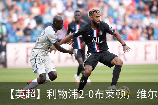 【英超】利物浦2-0布莱顿，维尔茨造乌龙，伊萨克破门
