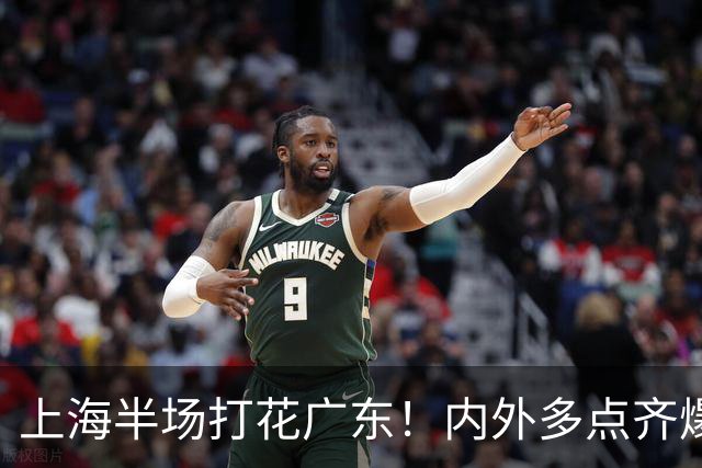 上海半场打花广东！内外多点齐爆碾压，广东防守纯送，主帅也懵了