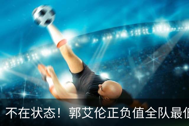 不在状态！郭艾伦正负值全队最低 昨日仍阳性