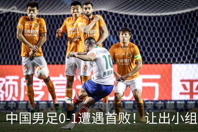 中国男足0-1遭遇首败！让出小组榜首+无缘提前出线，最新形势有变