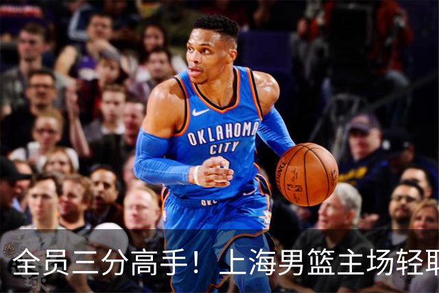 全员三分高手！上海男篮主场轻取广东