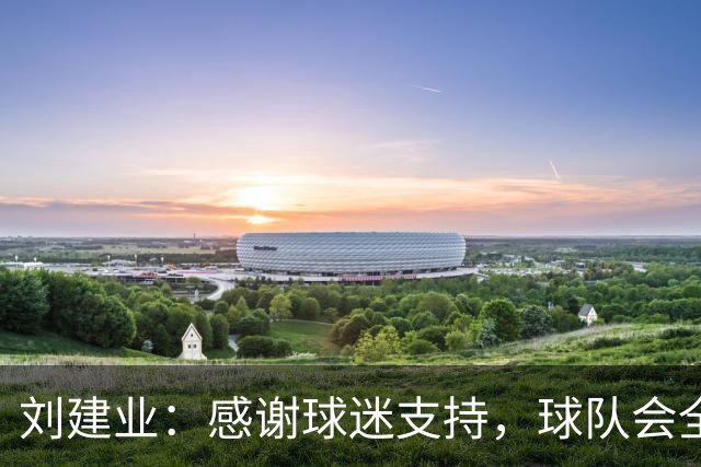 刘建业：感谢球迷支持，球队会全力以赴打好最后一轮比赛
