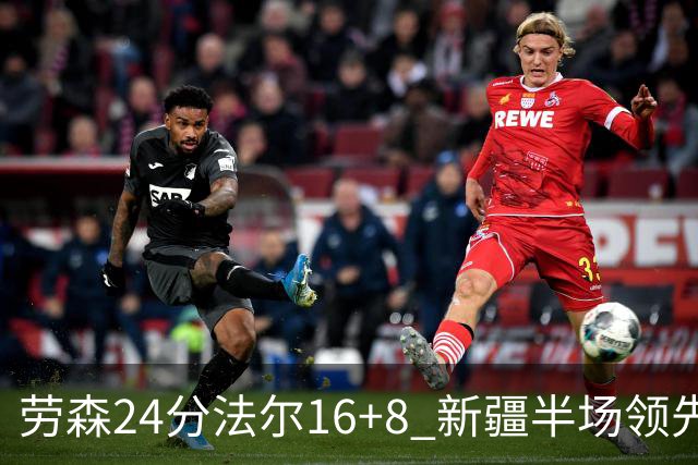 劳森24分法尔16+8 新疆半场领先同曦3分