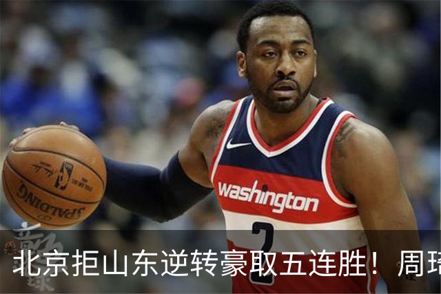 北京拒山东逆转豪取五连胜！周琦13+13隔扣三人 布朗桑普森皆22分