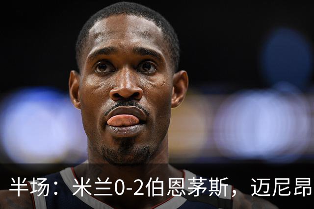 半场：米兰0-2伯恩茅斯，迈尼昂红点套餐，塔韦尼耶点射