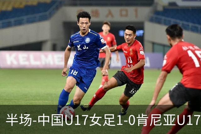 半场-中国U17女足1-0肯尼亚U17女足 徐悦破门吴逸晨助攻+两度造险