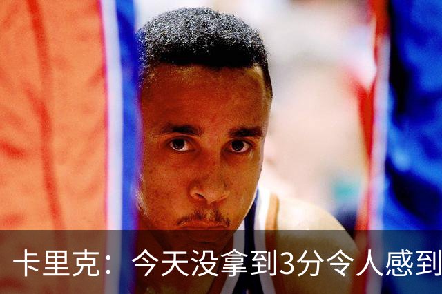 卡里克：今天没拿到3分令人感到失望 球队展现了非常好的精神面貌