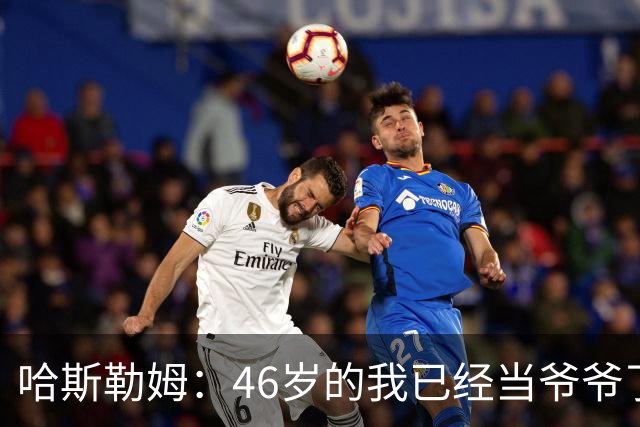 哈斯勒姆：46岁的我已经当爷爷了 但现在还不太愿意接受这个称呼