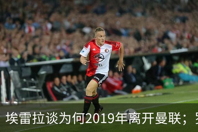 埃雷拉谈为何2019年离开曼联；罗马诺：曼联很清楚孔蒂可能愿意在赛季中途接手一份工作