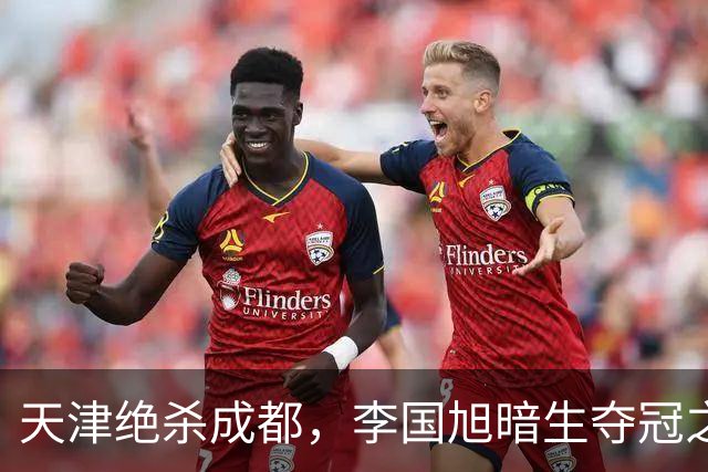 天津绝杀成都，李国旭暗生夺冠之心！蓉城本该破釜沉舟，约翰发言却不够硬气