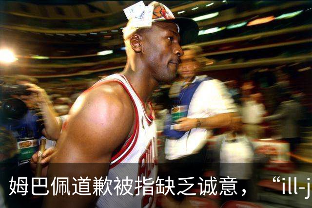 姆巴佩道歉被指缺乏诚意，“ill-judged”到底是什么意思