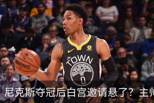 尼克斯夺冠后白宫邀请悬了？主帅：队内还在讨论
