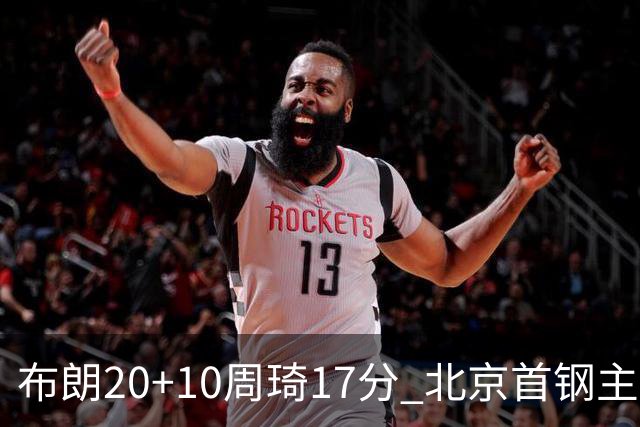 布朗20+10周琦17分 北京首钢主场力克广东两连胜