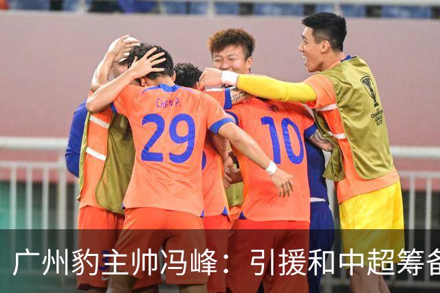广州豹主帅冯峰：引援和中超筹备工作将在赛季结束后正式启动