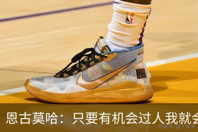 恩古莫哈：只要有机会过人我就会尝试；新帅改变了我们的心态