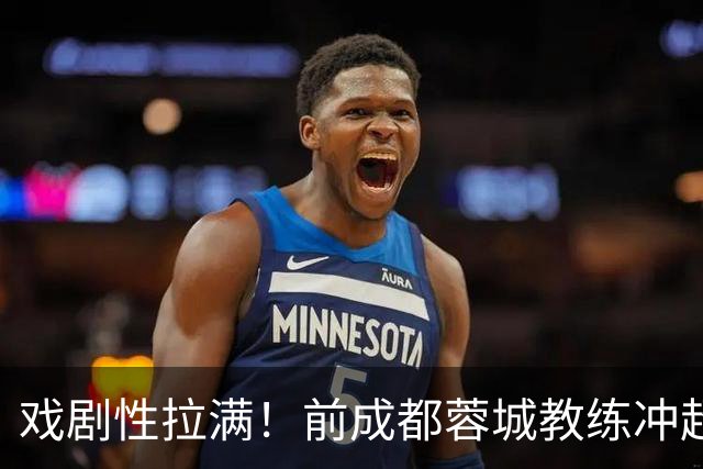 戏剧性拉满！前成都蓉城教练冲超在望：明年中超或迎2位成都前任