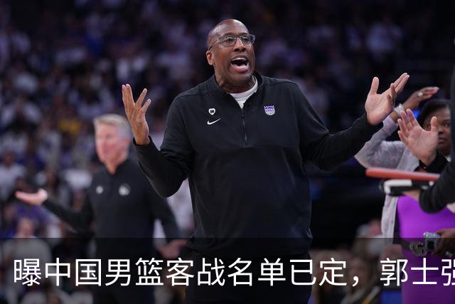 曝中国男篮客战名单已定，郭士强为世预赛搏一把，盲猜十二人有谁