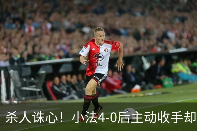 杀人诛心！小法4-0后主动收手却丢球，赛后自责'后悔！我的责任'