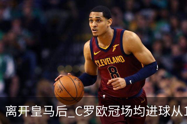 离开皇马后 C罗欧冠场均进球从1.04个下降到0.67个