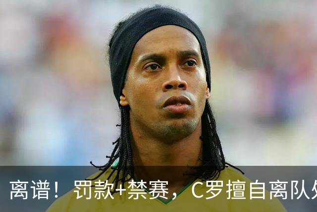 离谱！罚款+禁赛，C罗擅自离队处罚出炉，仅罚255欧，原因曝光