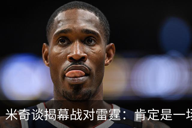 米奇谈揭幕战对雷霆：肯定是一场激烈的比赛 很高兴季前赛结束了