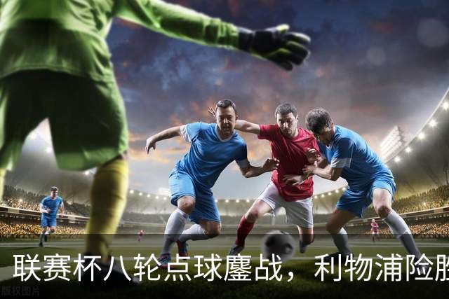 联赛杯八轮点球鏖战，利物浦险胜切尔西晋级，阿隆索弃用埃斯特旺