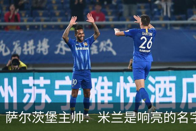 萨尔茨堡主帅：米兰是响亮的名字，和他们交手是一项重大任务