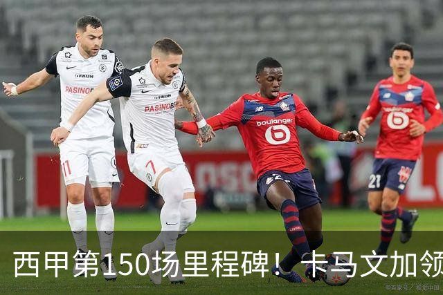 西甲第150场里程碑！卡马文加领取纪念球衣，并与老佛爷合影