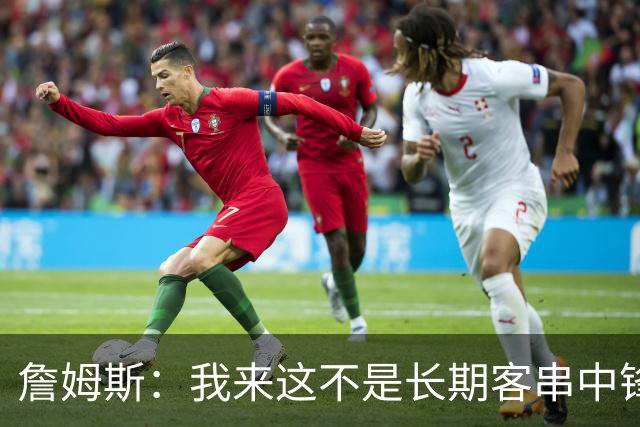 詹姆斯：我来这不是长期客串中锋的 我确实能顶但我们有恩比德