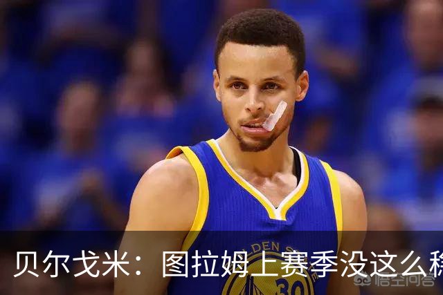 贝尔戈米：图拉姆上赛季没这么稳定，这赛季他的开局表现很好