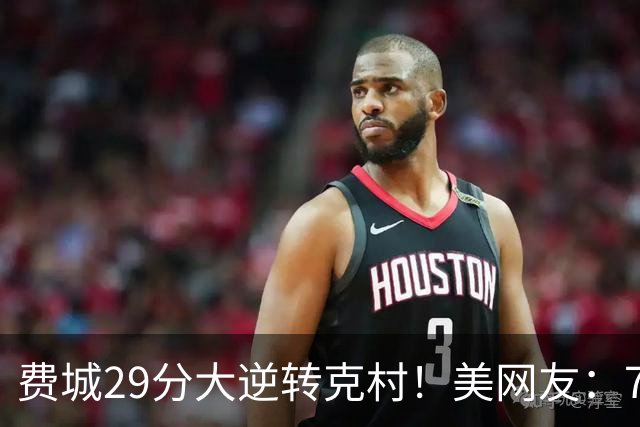 费城29分大逆转克村！美网友：76人有联盟最强首发 骑士一堆废柴