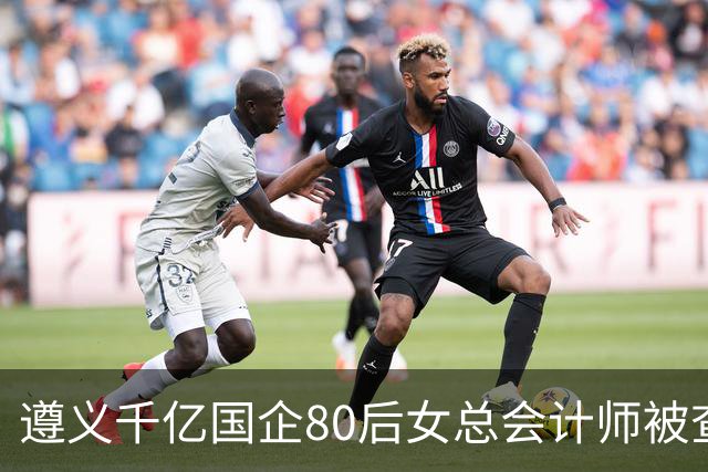 遵义千亿国企80后女总会计师被查，履历光鲜却栽了！