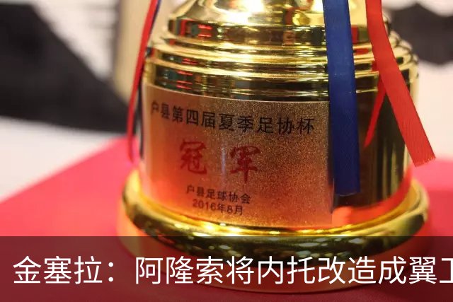 金塞拉：阿隆索将内托改造成翼卫，进攻效率提升一倍多