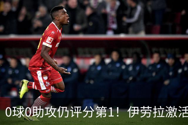 0球0助攻仍评分第1！伊劳拉激活红军大核 他值得续约