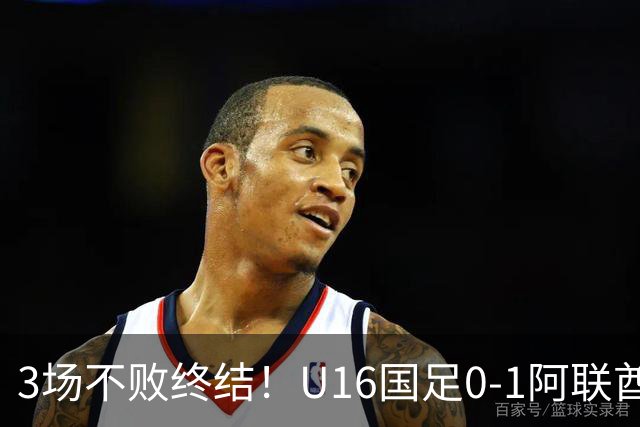 3场不败终结！U16国足0-1阿联酋U17降至小组第2 李宇轩屡失良机