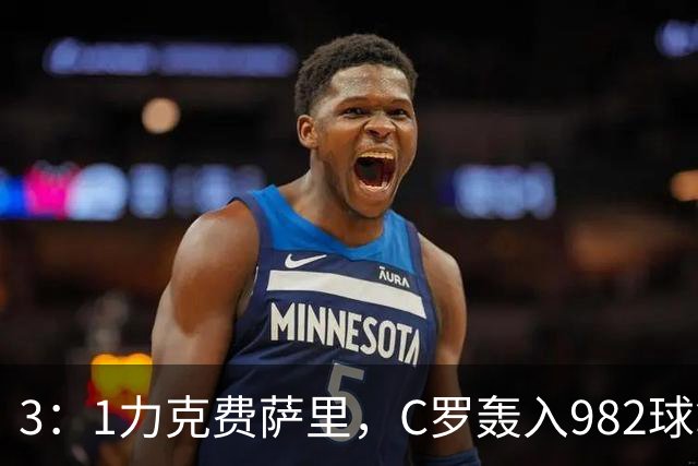 3：1力克费萨里，C罗轰入982球拿到八点一分