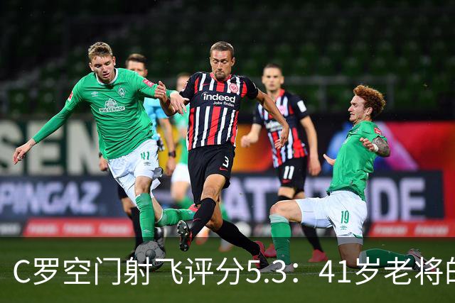C罗空门射飞评分5.3：41岁老将的尴尬与千球大关