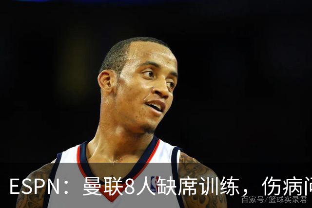 ESPN：曼联8人缺席训练，伤病问题加重