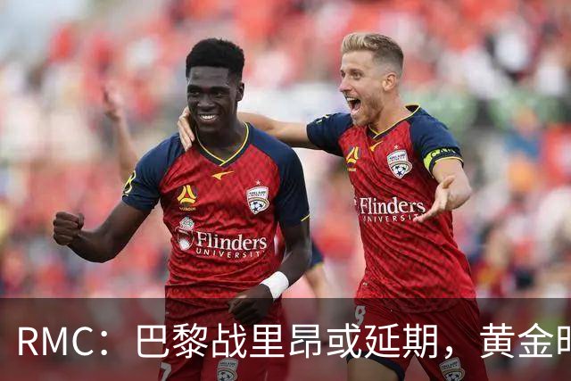 RMC：巴黎战里昂或延期，黄金时段或由马赛战勒阿弗尔或顶替