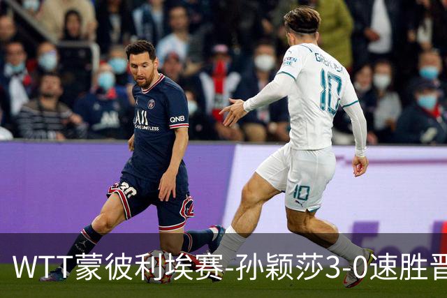 WTT蒙彼利埃赛-孙颖莎3-0速胜晋级 林诗栋3-0林钟勋进16强
